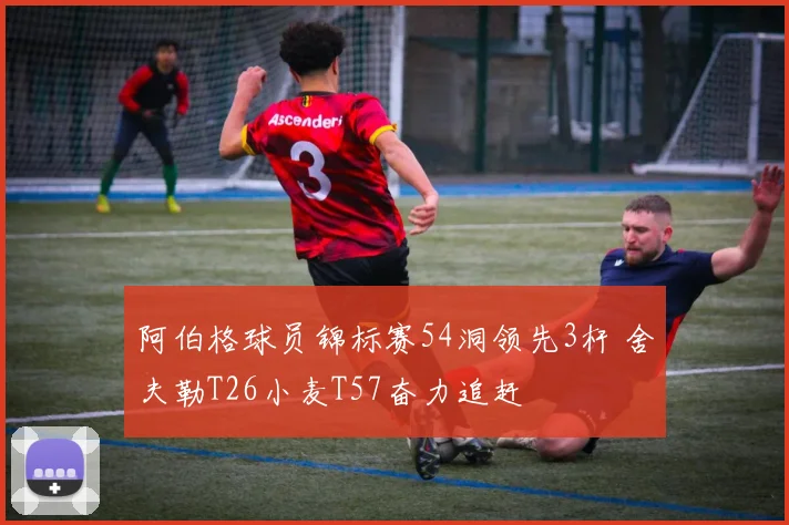 阿伯格球员锦标赛54洞领先3杆 舍夫勒T26小麦T57奋力追赶