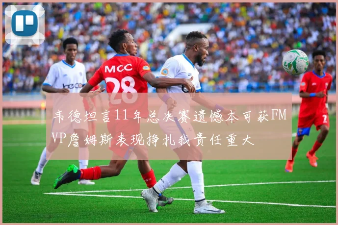 韦德坦言11年总决赛遗憾本可获FMVP詹姆斯表现挣扎我责任重大