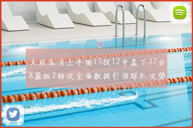 文班亚马上半场17投12中轰下37分8篮板2助攻全面数据引领球队攻势