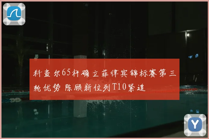 科查尔65杆确立菲律宾锦标赛第三轮优势 陈顾新位列T10紧追