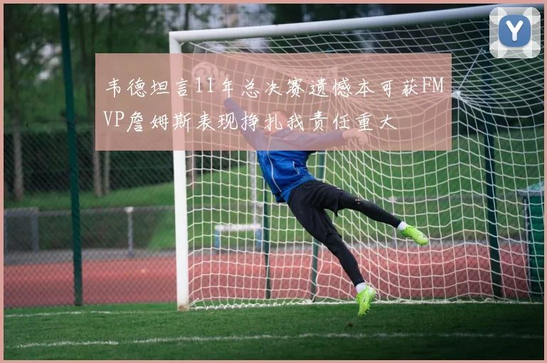 韦德坦言11年总决赛遗憾本可获FMVP詹姆斯表现挣扎我责任重大