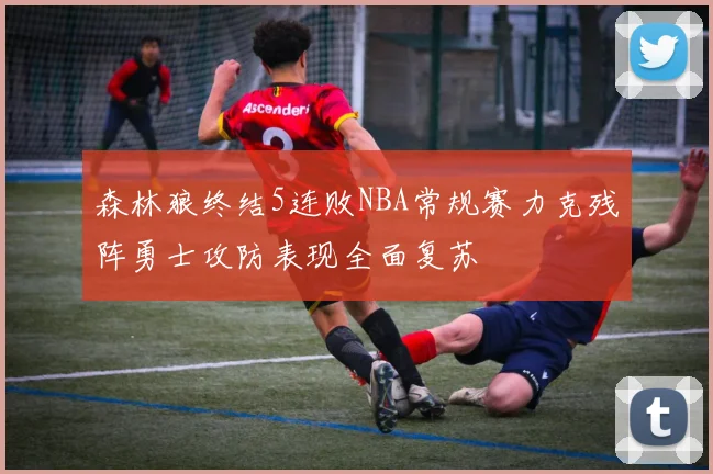 森林狼终结5连败NBA常规赛力克残阵勇士攻防表现全面复苏