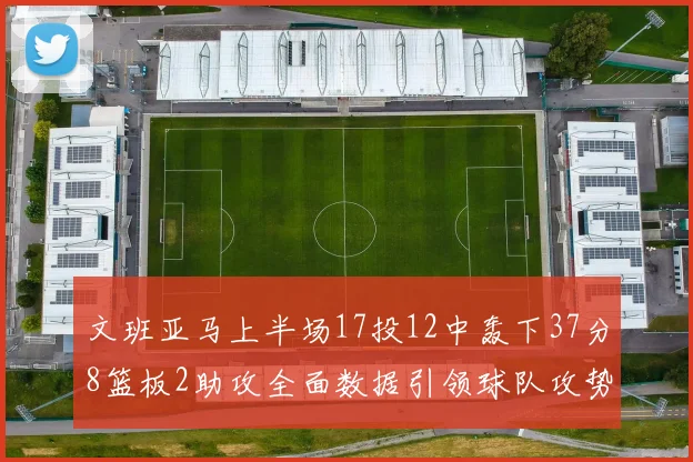 文班亚马上半场17投12中轰下37分8篮板2助攻全面数据引领球队攻势