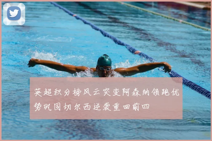 英超积分榜风云突变阿森纳领跑优势巩固切尔西逆袭重回前四