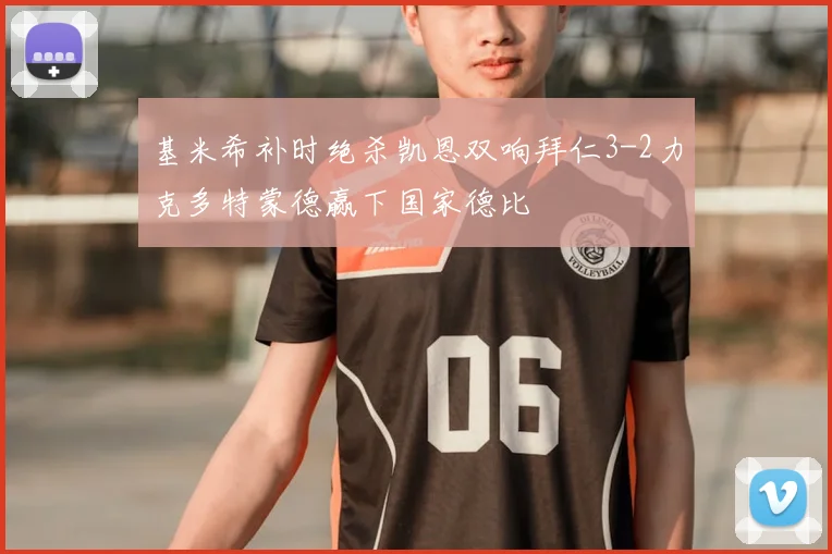 基米希补时绝杀凯恩双响拜仁3-2力克多特蒙德赢下国家德比