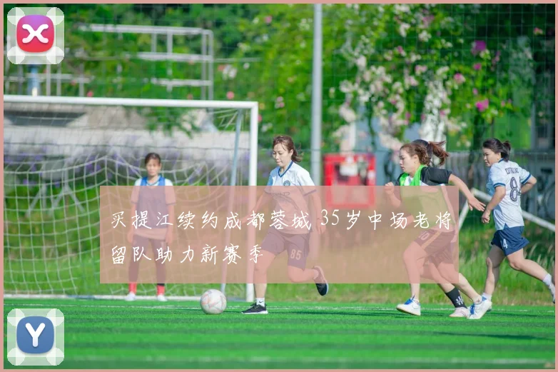 买提江续约成都蓉城 35岁中场老将留队助力新赛季