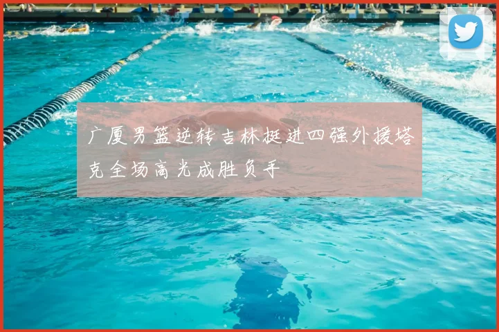 广厦男篮逆转吉林挺进四强外援塔克全场高光成胜负手