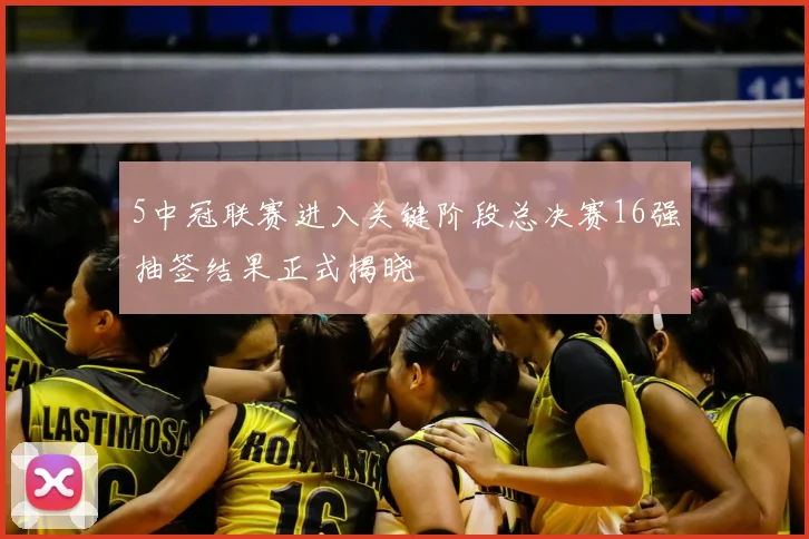 5中冠联赛进入关键阶段总决赛16强抽签结果正式揭晓
