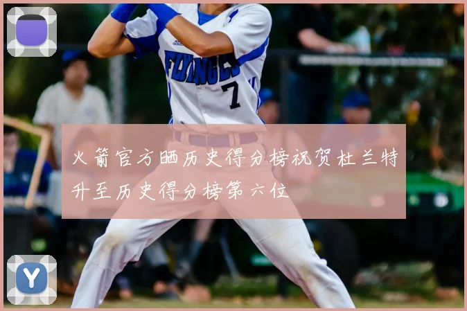 火箭官方晒历史得分榜祝贺杜兰特升至历史得分榜第六位