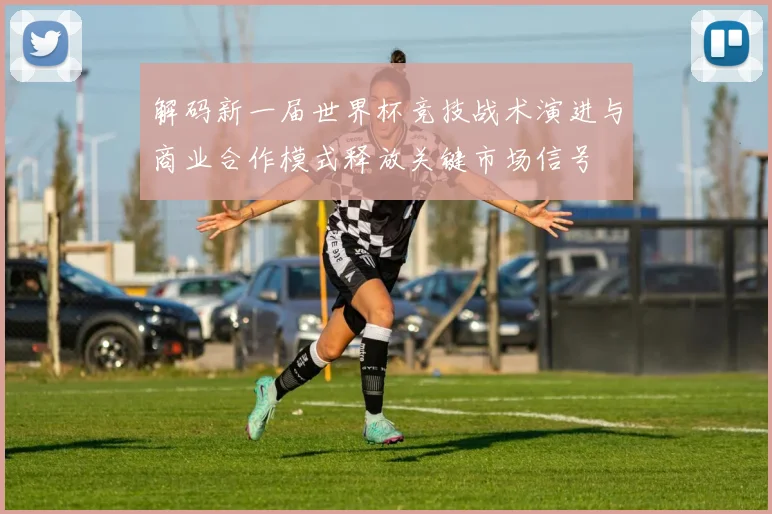 解码新一届世界杯竞技战术演进与商业合作模式释放关键市场信号