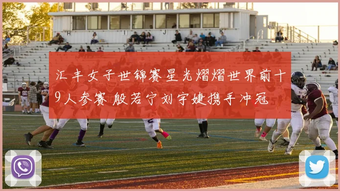 汇丰女子世锦赛星光熠熠世界前十9人参赛 殷若宁刘宇婕携手冲冠