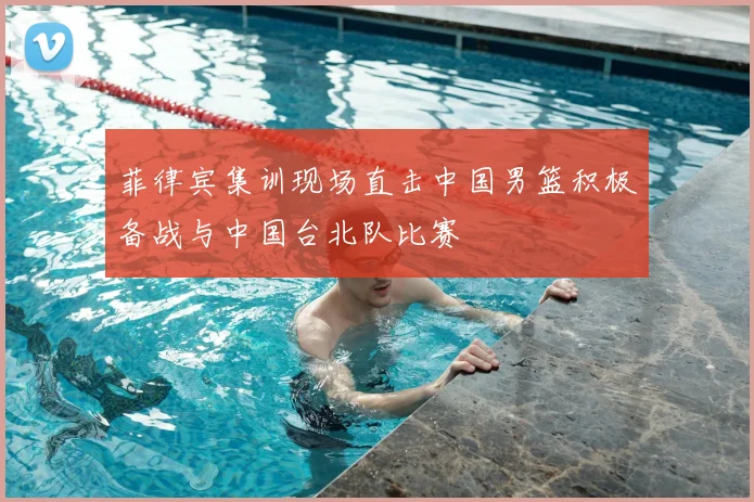 菲律宾集训现场直击中国男篮积极备战与中国台北队比赛